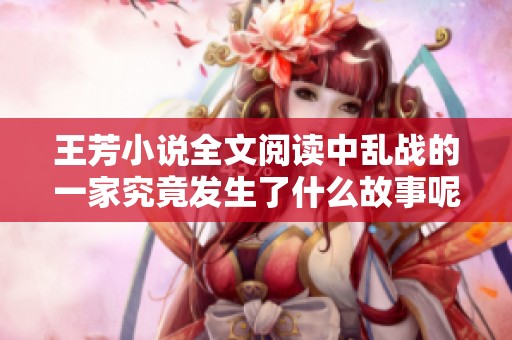 王芳小说全文阅读中乱战的一家究竟发生了什么故事呢？请大家来一起看看吧！