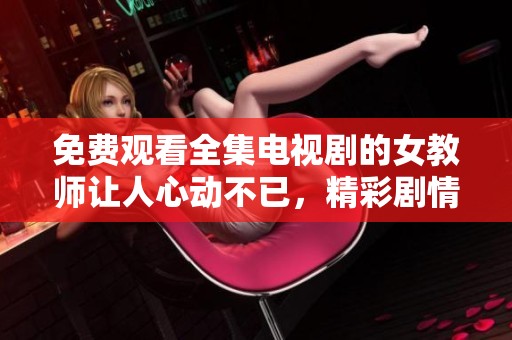 免费观看全集电视剧的女教师让人心动不已，精彩剧情不容错过