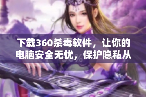 下载360杀毒软件，让你的电脑安全无忧，保护隐私从此开始