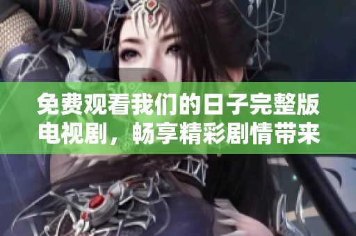 免费观看我们的日子完整版电视剧，畅享精彩剧情带来的感动与欢乐