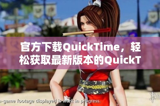 官方下载QuickTime，轻松获取最新版本的QuickTime播放器方法分享