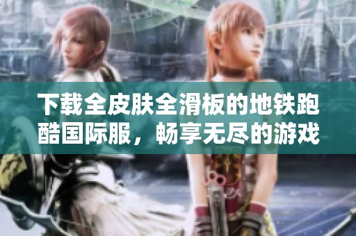 下载全皮肤全滑板的地铁跑酷国际服，畅享无尽的游戏乐趣