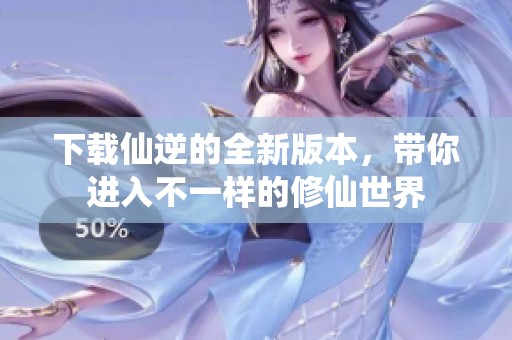 下载仙逆的全新版本，带你进入不一样的修仙世界