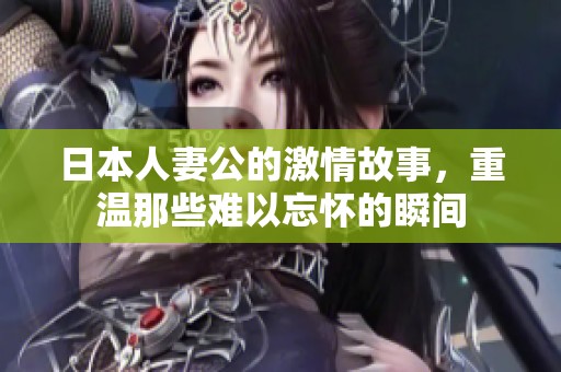 日本人妻公的激情故事，重温那些难以忘怀的瞬间