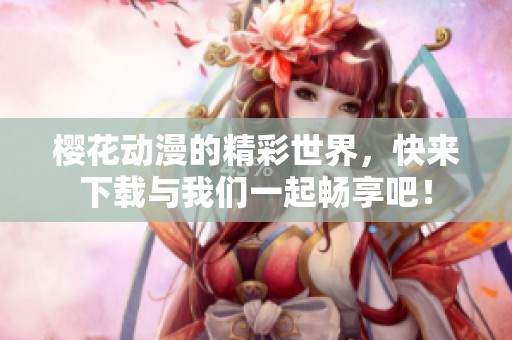 樱花动漫的精彩世界，快来下载与我们一起畅享吧！