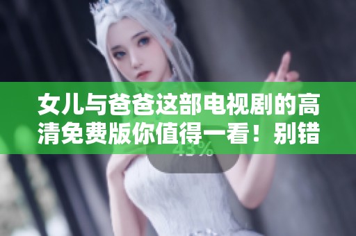 女儿与爸爸这部电视剧的高清免费版你值得一看！别错过精彩剧情！