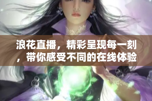 浪花直播，精彩呈现每一刻，带你感受不同的在线体验与互动乐趣！