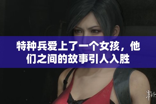 特种兵爱上了一个女孩，他们之间的故事引人入胜