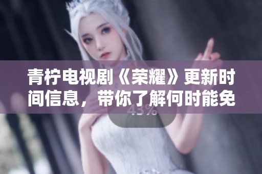 青柠电视剧《荣耀》更新时间信息，带你了解何时能免费观看高清内容