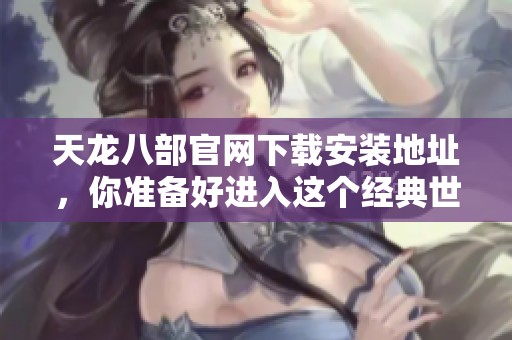 天龙八部官网下载安装地址，你准备好进入这个经典世界了吗