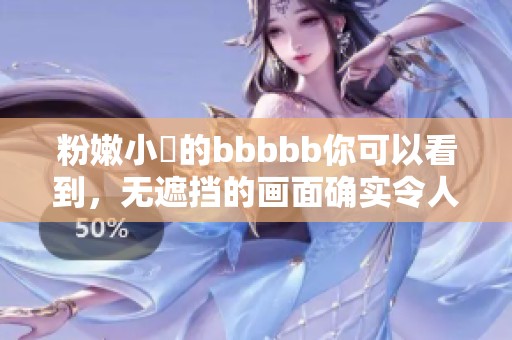 粉嫩小泬的bbbbb你可以看到，无遮挡的画面确实令人惊艳。