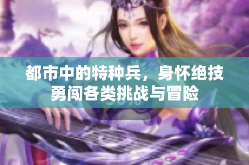都市中的特种兵，身怀绝技勇闯各类挑战与冒险