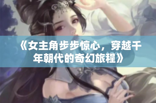 《女主角步步惊心，穿越千年朝代的奇幻旅程》