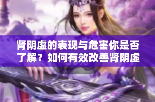 肾阴虚的表现与危害你是否了解？如何有效改善肾阴虚状态呢？
