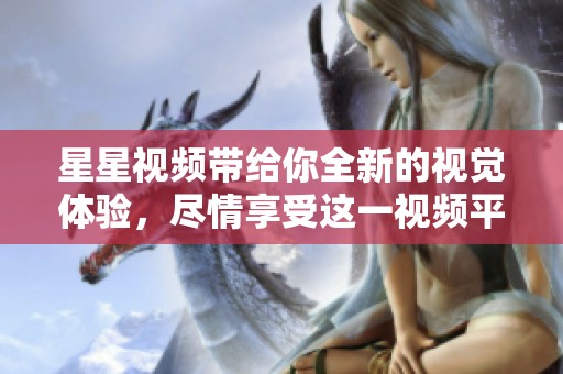星星视频带给你全新的视觉体验，尽情享受这一视频平台的精彩内容！