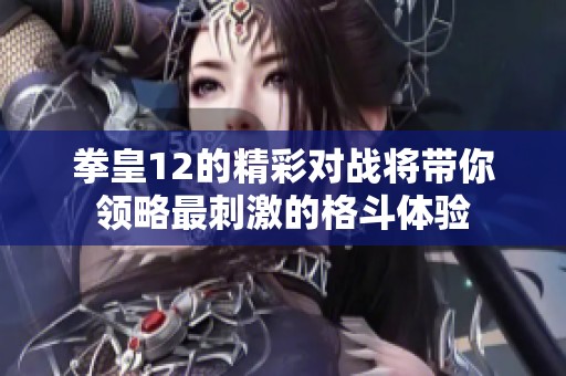 拳皇12的精彩对战将带你领略最刺激的格斗体验