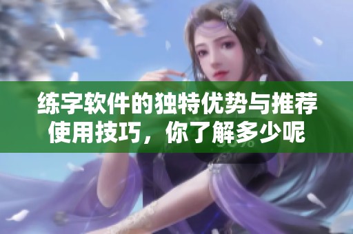 练字软件的独特优势与推荐使用技巧，你了解多少呢