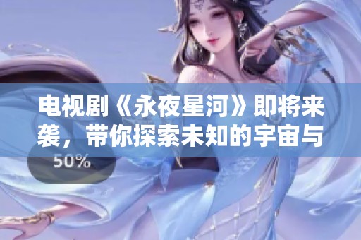 电视剧《永夜星河》即将来袭，带你探索未知的宇宙与人心之旅