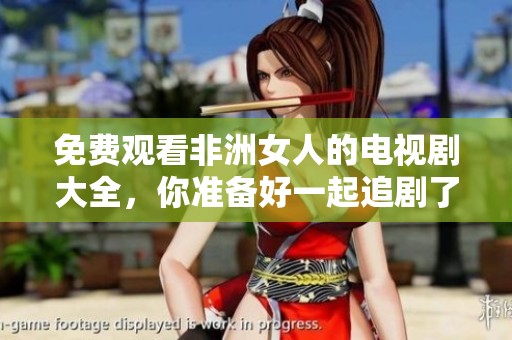 免费观看非洲女人的电视剧大全，你准备好一起追剧了吗