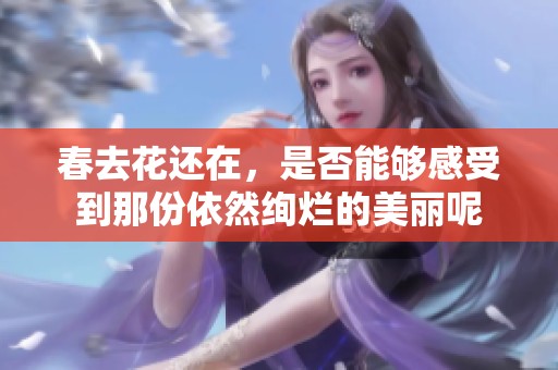 春去花还在，是否能够感受到那份依然绚烂的美丽呢
