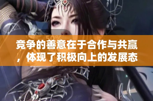 竞争的善意在于合作与共赢，体现了积极向上的发展态度
