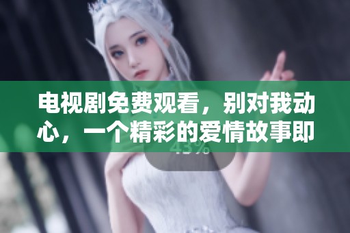 电视剧免费观看，别对我动心，一个精彩的爱情故事即将展开