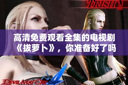 高清免费观看全集的电视剧《拔萝卜》，你准备好了吗？