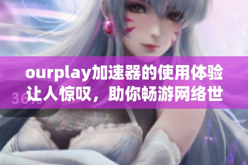 ourplay加速器的使用体验让人惊叹，助你畅游网络世界轻松无阻