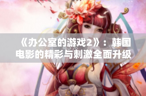 《办公室的游戏2》：韩国电影的精彩与刺激全面升级，等你来体验！