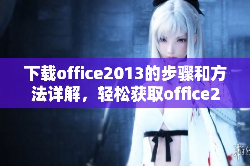 下载office2013的步骤和方法详解，轻松获取office2013的完整版本