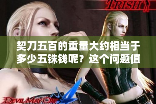 契刀五百的重量大约相当于多少五铢钱呢？这个问题值得深入探讨。