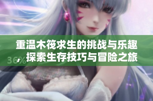 重温木筏求生的挑战与乐趣，探索生存技巧与冒险之旅