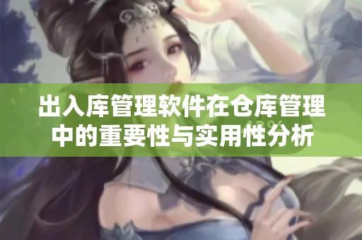 出入库管理软件在仓库管理中的重要性与实用性分析