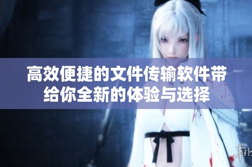 高效便捷的文件传输软件带给你全新的体验与选择