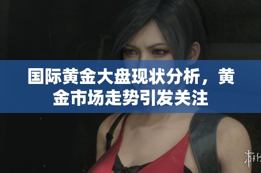 国际黄金大盘现状分析，黄金市场走势引发关注