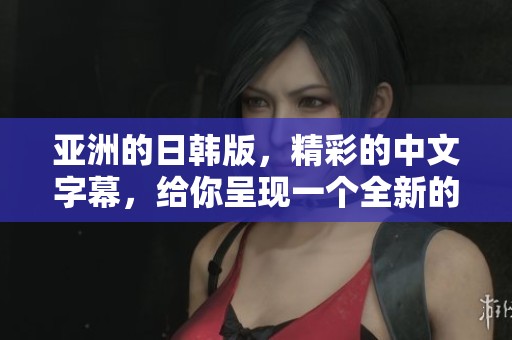 亚洲的日韩版，精彩的中文字幕，给你呈现一个全新的观看体验！