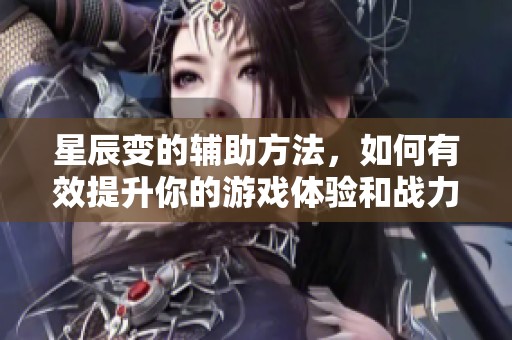 星辰变的辅助方法，如何有效提升你的游戏体验和战力？