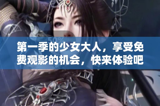 第一季的少女大人，享受免费观影的机会，快来体验吧！