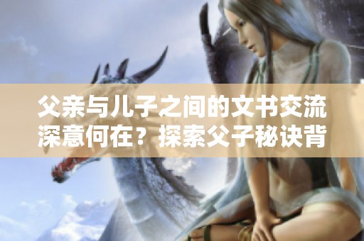 父亲与儿子之间的文书交流深意何在？探索父子秘诀背后的情感世界。