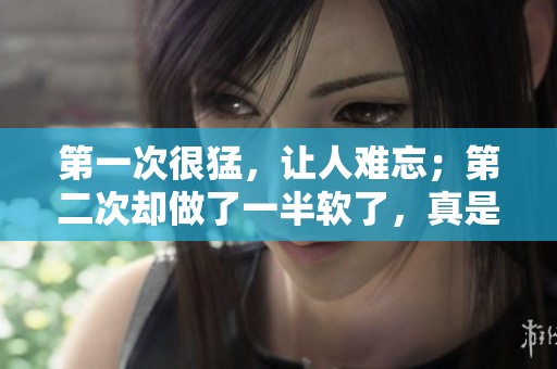 第一次很猛，让人难忘；第二次却做了一半软了，真是令人意外。