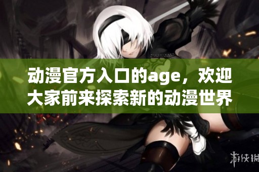动漫官方入口的age，欢迎大家前来探索新的动漫世界。