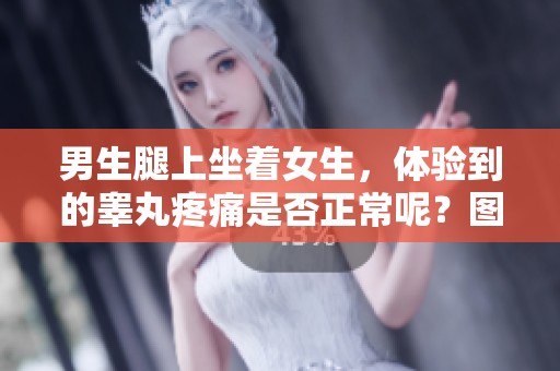 男生腿上坐着女生，体验到的睾丸疼痛是否正常呢？图片解析。