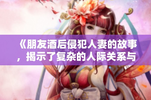 《朋友酒后侵犯人妻的故事，揭示了复杂的人际关系与道德困境》