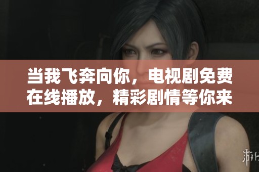 当我飞奔向你，电视剧免费在线播放，精彩剧情等你来发现