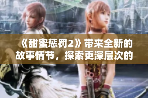 《甜蜜惩罚2》带来全新的故事情节，探索更深层次的情感与挑战。
