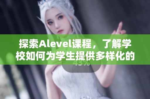 探索Alevel课程，了解学校如何为学生提供多样化的学习体验