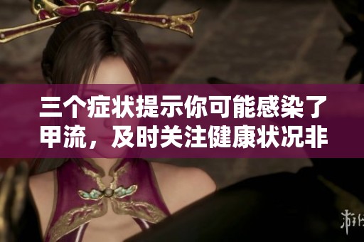 三个症状提示你可能感染了甲流，及时关注健康状况非常重要