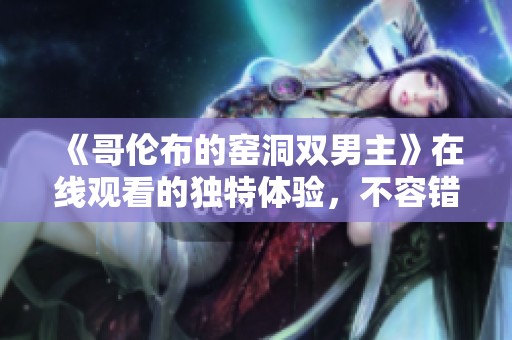 《哥伦布的窑洞双男主》在线观看的独特体验，不容错过的精彩内容！