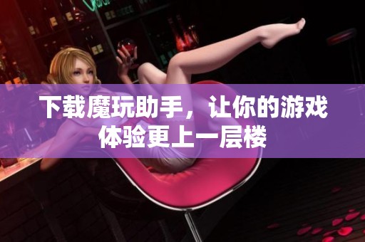 下载魔玩助手，让你的游戏体验更上一层楼