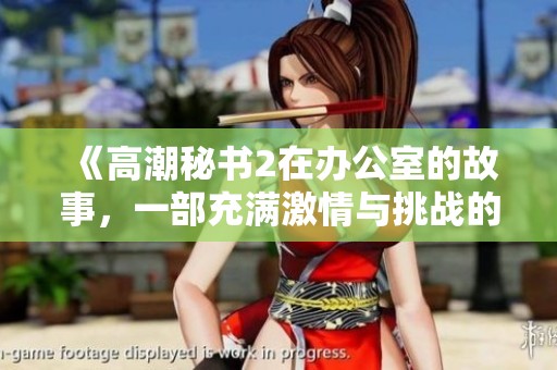 《高潮秘书2在办公室的故事，一部充满激情与挑战的电影》